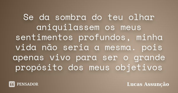 Se da sombra do teu olhar aniquilassem os meus sentimentos profundos, minha vida não seria a mesma. pois apenas vivo para ser o grande propósito dos meus objeti... Frase de Lucas Assunção.