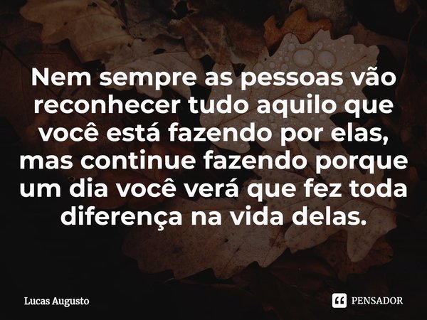 Nem sempre as pessoas vão reconhecer tudo aquilo que você está fazendo por elas, mas continue fazendo porque um dia você verá que fez toda diferença na vida del... Frase de Lucas Augusto.