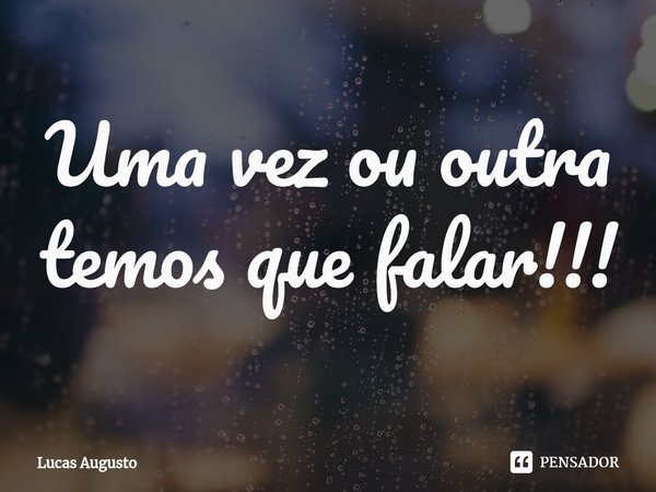 ⁠Uma vez ou outra temos que falar!!!... Frase de Lucas Augusto.