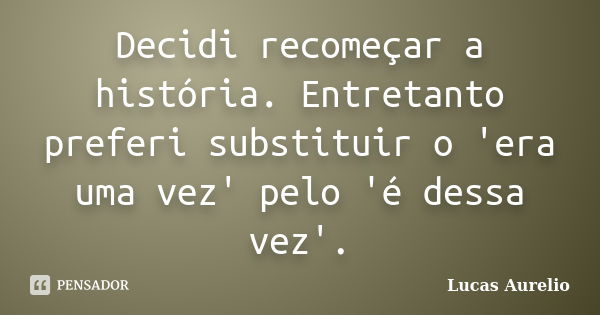 Decidi recomeçar a história. Entretanto preferi substituir o 'era uma vez' pelo 'é dessa vez'.... Frase de Lucas Aurelio.