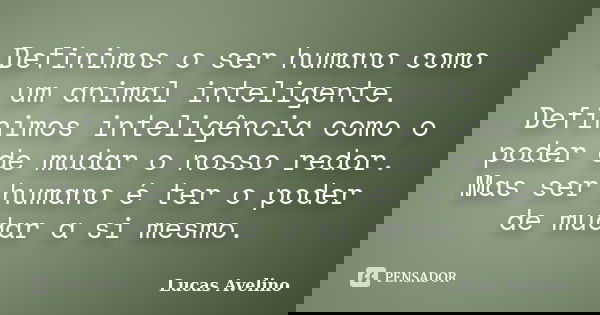 Definimos o ser humano como um animal inteligente. Definimos inteligência como o poder de mudar o nosso redor. Mas ser humano é ter o poder de mudar a si mesmo.... Frase de Lucas Avelino..