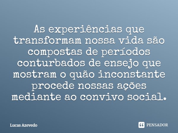 ⁠As experiências que transformam nossa vida são compostas de períodos conturbados de ensejo que mostram o quão inconstante procede nossas ações mediante ao conv... Frase de Lucas Azevedo.