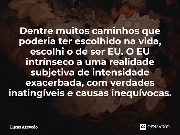 ⁠Dentre muitos caminhos que poderia ter escolhido na vida, escolhi o de ser EU. O EU intrínseco a uma realidade subjetiva de intensidade exacerbada, com verdade... Frase de Lucas Azevedo.