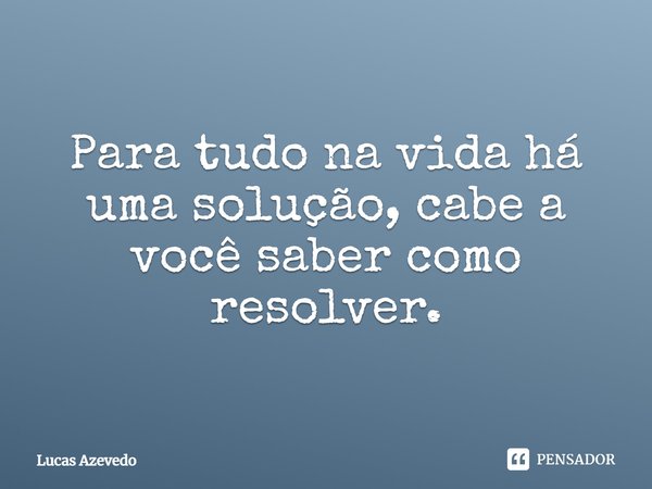 Para tudo na vida há uma solução, cabe a você saber como resolver.... Frase de Lucas Azevedo.