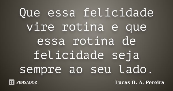Que essa felicidade vire rotina e que... Lucas B. A. Pereira - Pensador