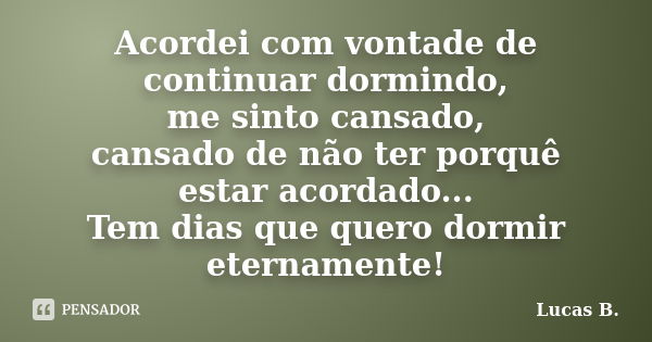 Acordei com vontade de continuar dormindo, me sinto cansado, cansado de não ter porquê estar acordado... Tem dias que quero dormir eternamente!... Frase de Lucas B..