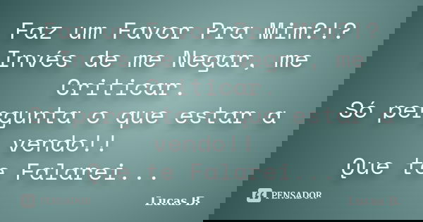 Faz um Favor Pra Mim?!? Invés de me Negar, me Criticar. Só pergunta o que estar a vendo!! Que te Falarei...... Frase de Lucas B..