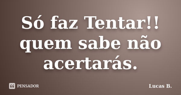 Só faz Tentar!! quem sabe não acertarás.... Frase de Lucas B..