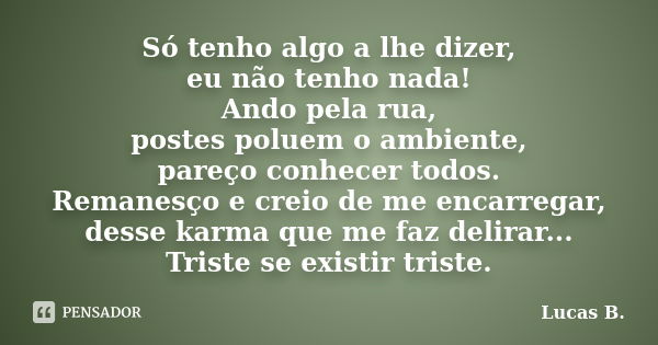 Só tenho algo a lhe dizer, eu não tenho nada! Ando pela rua, postes poluem o ambiente, pareço conhecer todos. Remanesço e creio de me encarregar, desse karma qu... Frase de Lucas B..