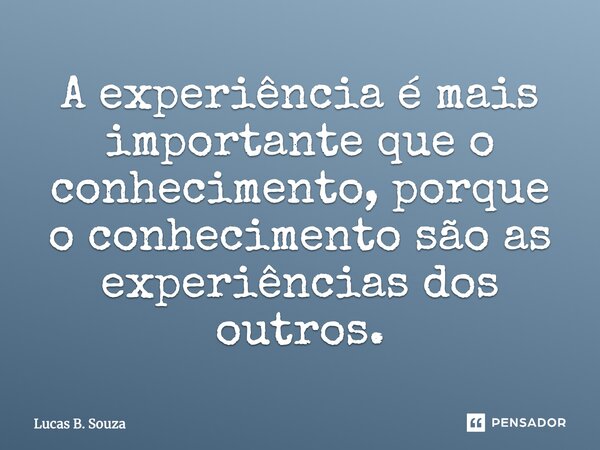 A experiência é mais importante que o conhecimento, porque o conhecimento são as experiências dos outros.... Frase de Lucas B. Souza.