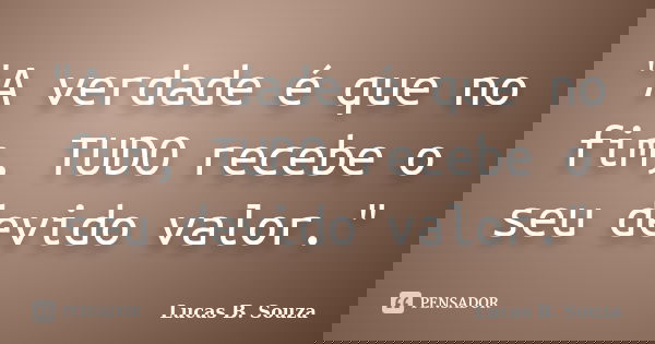 "A verdade é que no fim, TUDO recebe o seu devido valor."... Frase de Lucas B. Souza.