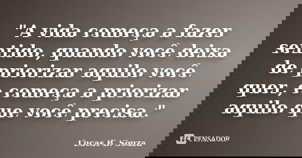 "A vida começa a fazer sentido, quando você deixa de priorizar aquilo você quer, e começa a priorizar aquilo que você precisa."... Frase de Lucas B. Souza.
