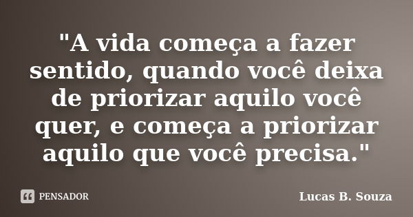 "A vida começa a fazer sentido, quando você deixa de priorizar aquilo você quer, e começa a priorizar aquilo que você precisa."... Frase de Lucas B. Souza.