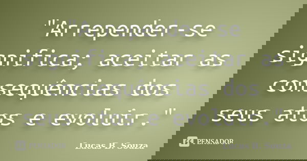 "Arrepender-se significa; aceitar as consequências dos seus atos e evoluir."... Frase de Lucas B. Souza.