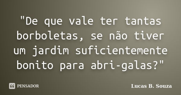 "De que vale ter tantas borboletas, se não tiver um jardim suficientemente bonito para abri-galas?"... Frase de Lucas B. Souza.