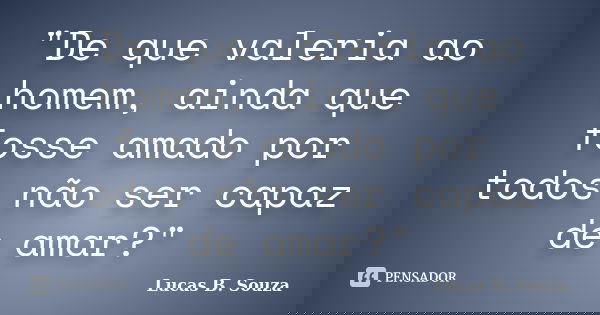 "De que valeria ao homem, ainda que fosse amado por todos não ser capaz de amar?"... Frase de Lucas B. Souza.