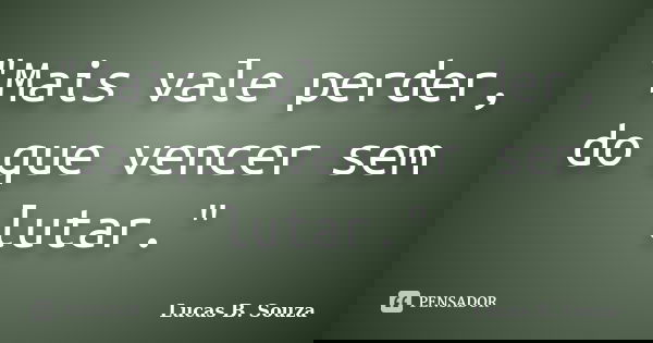 "Mais vale perder, do que vencer sem lutar."... Frase de Lucas B. Souza.