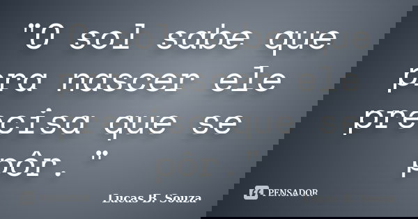 "O sol sabe que pra nascer ele precisa que se pôr."... Frase de Lucas B. Souza.