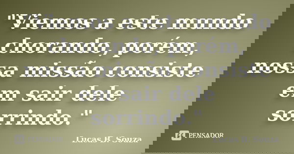 "Viemos a este mundo chorando, porém, nossa missão consiste em sair dele sorrindo."... Frase de Lucas B. Souza.