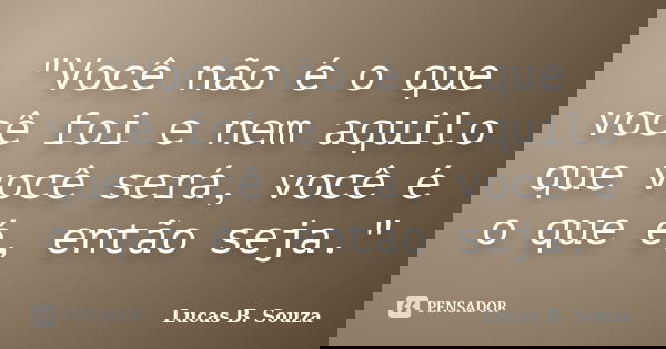 "Você não é o que você foi e nem aquilo que você será, você é o que é, então seja."... Frase de Lucas B. Souza.