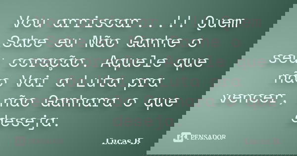 Vou arriscar...!! Quem Sabe eu Não Ganhe o seu coração. Aquele que não Vai a Luta pra vencer, não Ganhara o que deseja.... Frase de Lucas B..