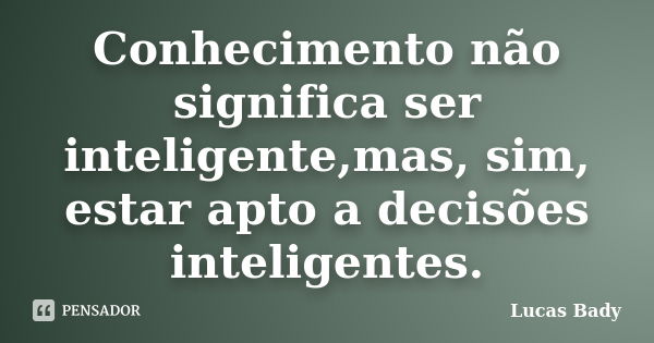 Conhecimento não significa ser inteligente,mas, sim, estar apto a decisões inteligentes.... Frase de Lucas Bady.