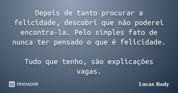 Depois de tanto procurar a felicidade, descobri que não poderei encontra-la. Pelo simples fato de nunca ter pensado o que é felicidade. Tudo que tenho, são expl... Frase de Lucas Bady.