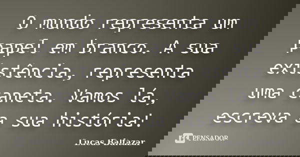 O mundo representa um papel em branco. A sua existência, representa uma caneta. Vamos lá, escreva a sua história!... Frase de Lucas Baltazar.