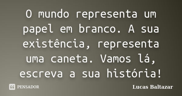 O mundo representa um papel em branco. A sua existência, representa uma caneta. Vamos lá, escreva a sua história!... Frase de Lucas Baltazar.