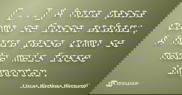 [...] A hora passa como se fosse acabar; A hora passa como se nada mais fosse importar.... Frase de Lucas Barbosa Bernardi.