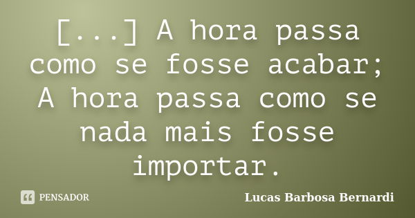 [...] A hora passa como se fosse acabar; A hora passa como se nada mais fosse importar.... Frase de Lucas Barbosa Bernardi.