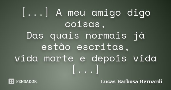 [...] A meu amigo digo coisas, Das quais normais já estão escritas, vida morte e depois vida [...]... Frase de Lucas Barbosa Bernardi.