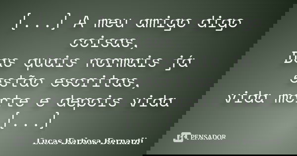 [...] A meu amigo digo coisas, Das quais normais já estão escritas, vida morte e depois vida [...]... Frase de Lucas Barbosa Bernardi.
