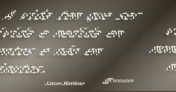 A vida tem que ser vivida e medida em momentos e não em minutos.... Frase de Lucas Barbosa.