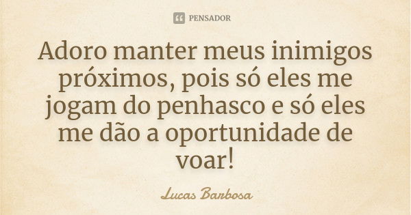 Adoro manter meus inimigos próximos, pois só eles me jogam do penhasco e só eles me dão a oportunidade de voar!... Frase de Lucas Barbosa.