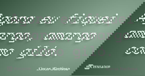 Agora eu fiquei amargo, amargo como giló.... Frase de Lucas Barbosa.
