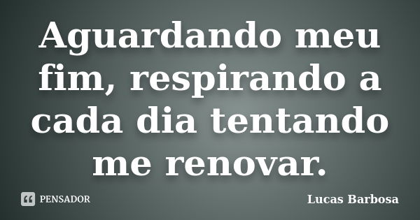 Aguardando meu fim, respirando a cada dia tentando me renovar.... Frase de Lucas Barbosa.