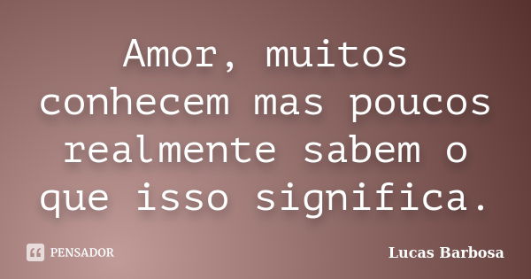 Amor, muitos conhecem mas poucos realmente sabem o que isso significa.... Frase de Lucas Barbosa.