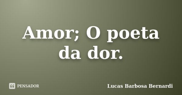 Amor; O poeta da dor.... Frase de Lucas Barbosa Bernardi.