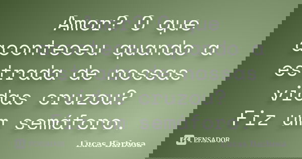 Amor? O que aconteceu quando a estrada de nossas vidas cruzou? Fiz um semáforo.... Frase de Lucas Barbosa.