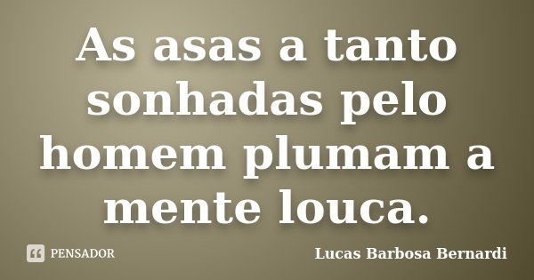 As asas a tanto sonhadas pelo homem plumam a mente louca.... Frase de Lucas Barbosa Bernardi.