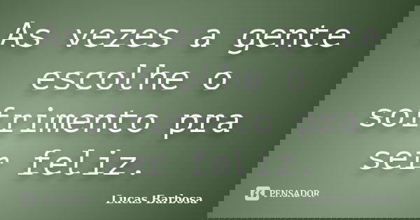 As vezes a gente escolhe o sofrimento pra ser feliz.... Frase de Lucas Barbosa.