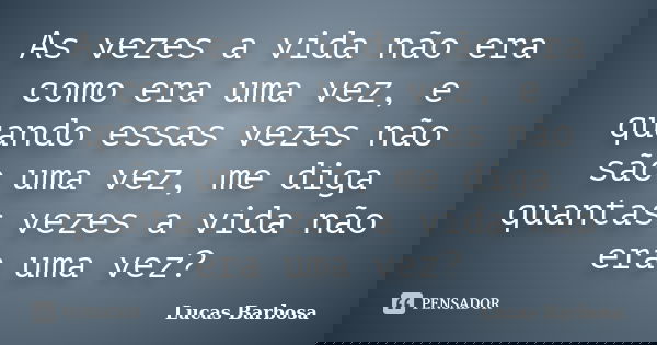 As vezes a vida não era como era uma vez, e quando essas vezes não são uma vez, me diga quantas vezes a vida não era uma vez?... Frase de Lucas Barbosa.