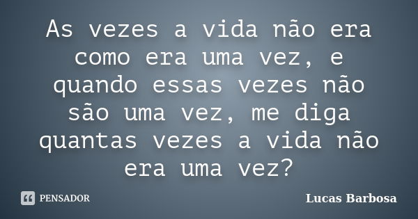 As vezes a vida não era como era uma vez, e quando essas vezes não são uma vez, me diga quantas vezes a vida não era uma vez?... Frase de Lucas Barbosa.