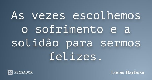 As vezes escolhemos o sofrimento e a solidão para sermos felizes.... Frase de Lucas Barbosa.