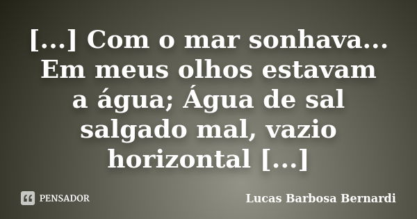 [...] Com o mar sonhava... Em meus olhos estavam a água; Água de sal salgado mal, vazio horizontal [...]... Frase de Lucas Barbosa Bernardi.