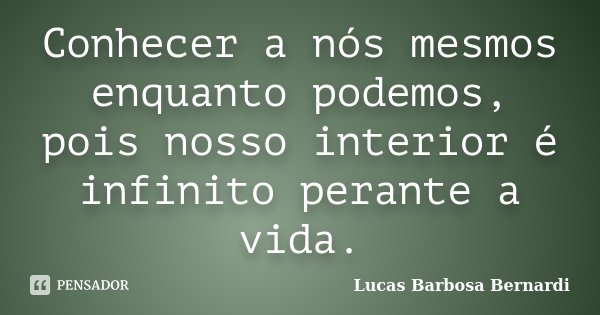 Conhecer a nós mesmos enquanto podemos, pois nosso interior é infinito perante a vida.... Frase de Lucas Barbosa Bernardi.