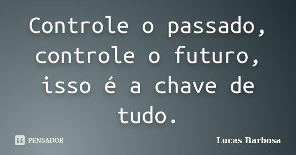 Controle o passado, controle o futuro, isso é a chave de tudo.... Frase de Lucas Barbosa.