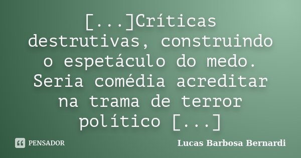[...]Críticas destrutivas, construindo o espetáculo do medo. Seria comédia acreditar na trama de terror político [...]... Frase de Lucas Barbosa Bernardi.