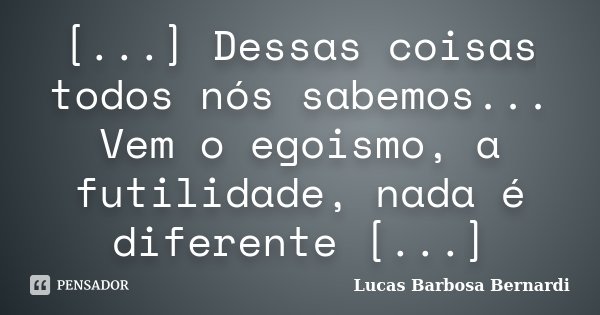 [...] Dessas coisas todos nós sabemos... Vem o egoismo, a futilidade, nada é diferente [...]... Frase de Lucas Barbosa Bernardi.
